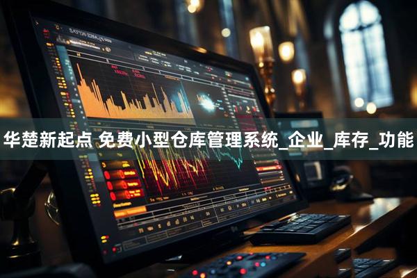 华楚新起点 免费小型仓库管理系统_企业_库存_功能