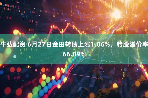 牛弘配资 6月27日金田转债上涨1.06%，转股溢价率66.09%