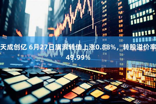 天成创亿 6月27日旗滨转债上涨0.88%，转股溢价率49.99%