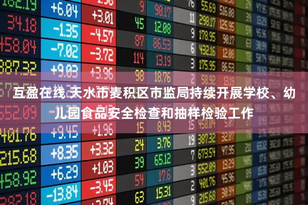 互盈在线 天水市麦积区市监局持续开展学校、幼儿园食品安全检查和抽样检验工作
