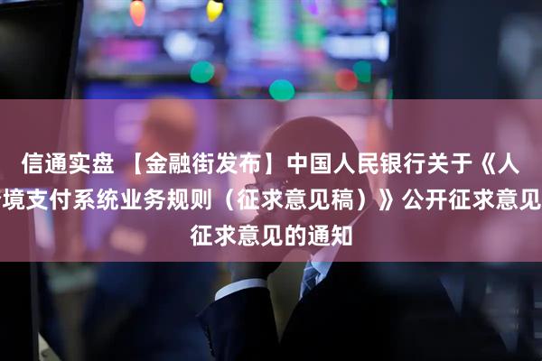 信通实盘 【金融街发布】中国人民银行关于《人民币跨境支付系统业务规则（征求意见稿）》公开征求意见的通知