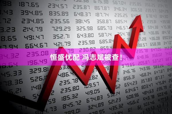 恒盛优配 冯志斌被查！
