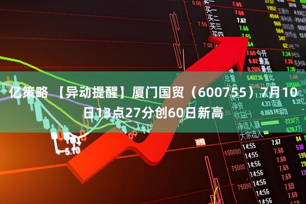 亿策略 【异动提醒】厦门国贸（600755）7月10日13点27分创60日新高
