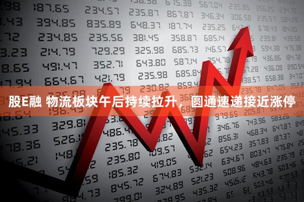 股E融 物流板块午后持续拉升，圆通速递接近涨停