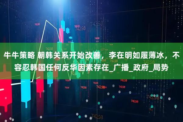 牛牛策略 朝韩关系开始改善，李在明如履薄冰，不容忍韩国任何反华因素存在_广播_政府_局势