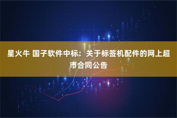 星火牛 国子软件中标：关于标签机配件的网上超市合同公告
