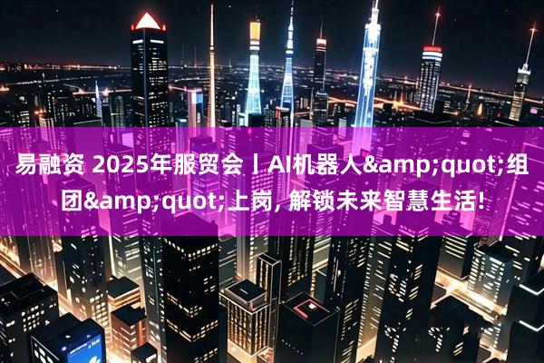 易融资 2025年服贸会丨AI机器人&quot;组团&quot;上岗, 解锁未来智慧生活!