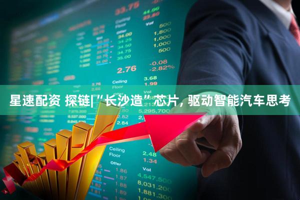 星速配资 探链|“长沙造”芯片, 驱动智能汽车思考