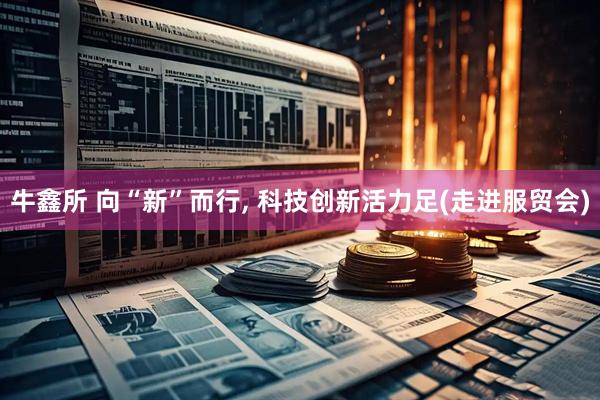 牛鑫所 向“新”而行, 科技创新活力足(走进服贸会)