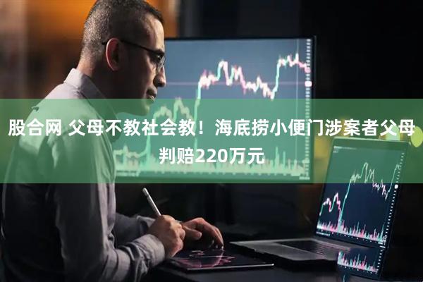 股合网 父母不教社会教！海底捞小便门涉案者父母判赔220万元