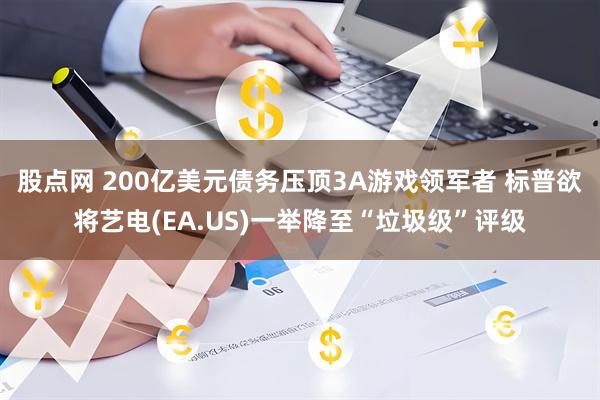 股点网 200亿美元债务压顶3A游戏领军者 标普欲将艺电(EA.US)一举降至“垃圾级”评级