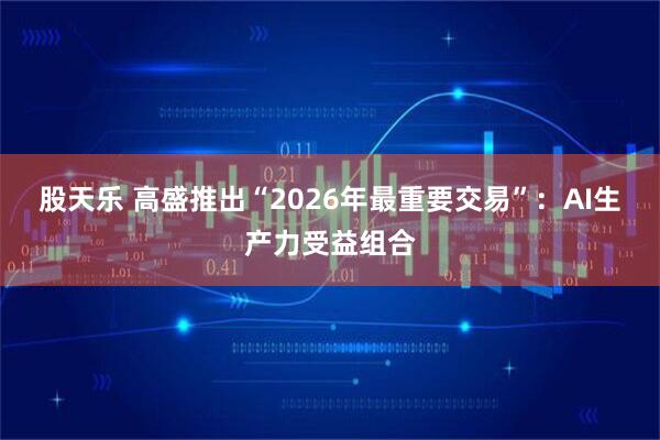 股天乐 高盛推出“2026年最重要交易”：AI生产力受益组合