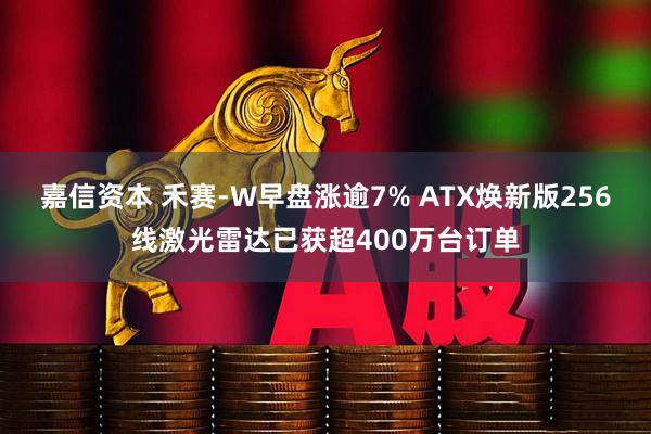 嘉信资本 禾赛-W早盘涨逾7% ATX焕新版256线激光雷达已获超400万台订单