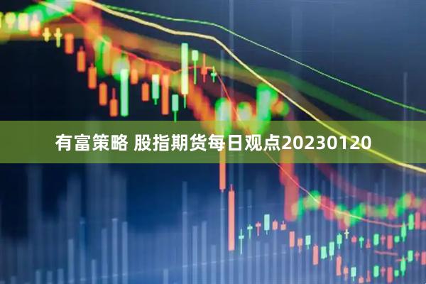 有富策略 股指期货每日观点20230120