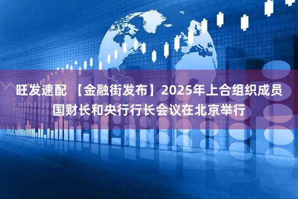 旺发速配 【金融街发布】2025年上合组织成员国财长和央行行长会议在北京举行